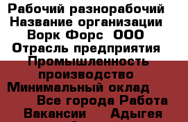 Рабочий-разнорабочий › Название организации ­ Ворк Форс, ООО › Отрасль предприятия ­ Промышленность, производство › Минимальный оклад ­ 27 000 - Все города Работа » Вакансии   . Адыгея респ.,Адыгейск г.